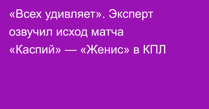 «Всех удивляет». Эксперт озвучил исход матча «Каспий» — «Женис» в КПЛ