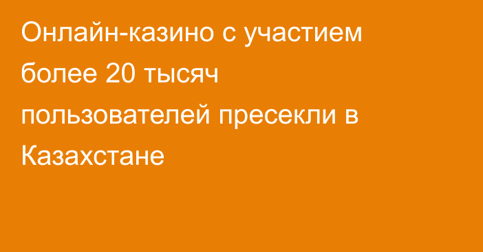 Онлайн-казино с участием более 20 тысяч пользователей пресекли в Казахстане