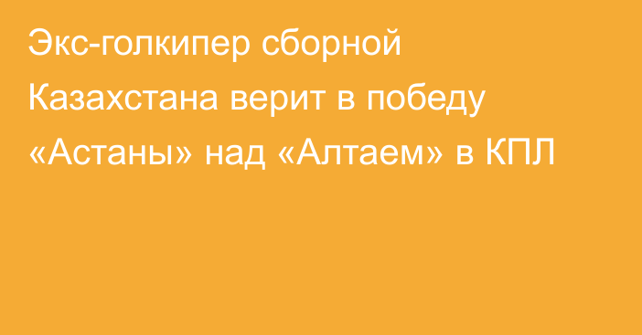 Экс-голкипер сборной Казахстана верит в победу «Астаны» над «Алтаем» в КПЛ