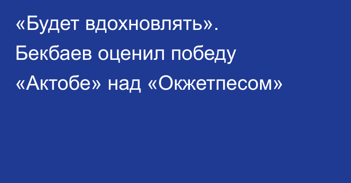 «Будет вдохновлять». Бекбаев оценил победу «Актобе» над «Окжетпесом»