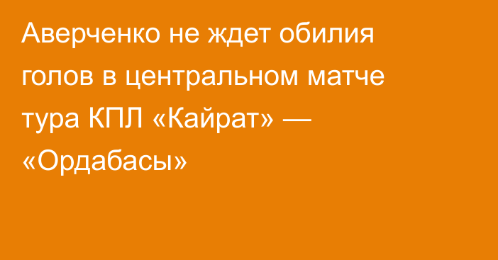 Аверченко не ждет обилия голов в центральном матче тура КПЛ «Кайрат» — «Ордабасы»