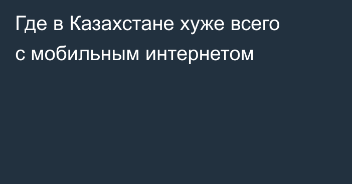 Где в Казахстане хуже всего с мобильным интернетом