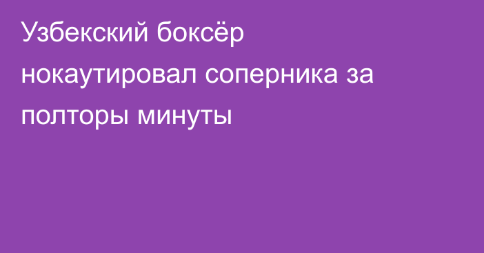 Узбекский боксёр нокаутировал соперника за полторы минуты