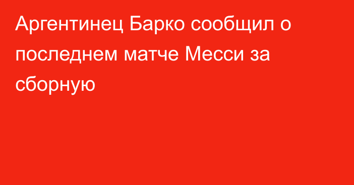 Аргентинец Барко сообщил о последнем матче Месси за сборную