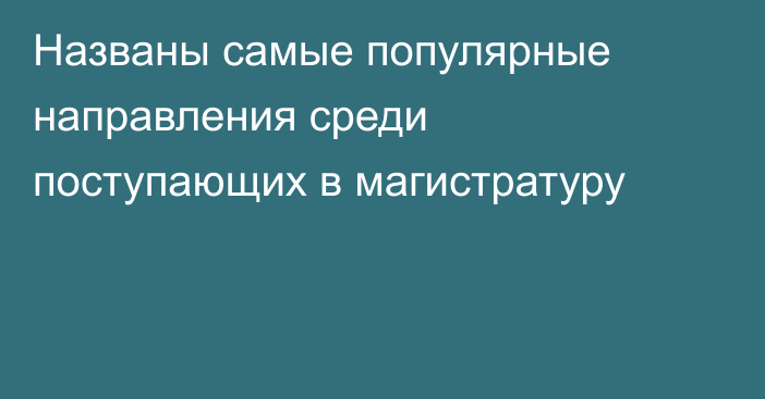 Названы самые популярные направления среди поступающих в магистратуру