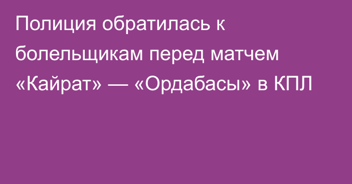 Полиция обратилась к болельщикам перед матчем «Кайрат» — «Ордабасы» в КПЛ