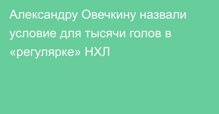 Александру Овечкину назвали условие для тысячи голов в «регулярке» НХЛ