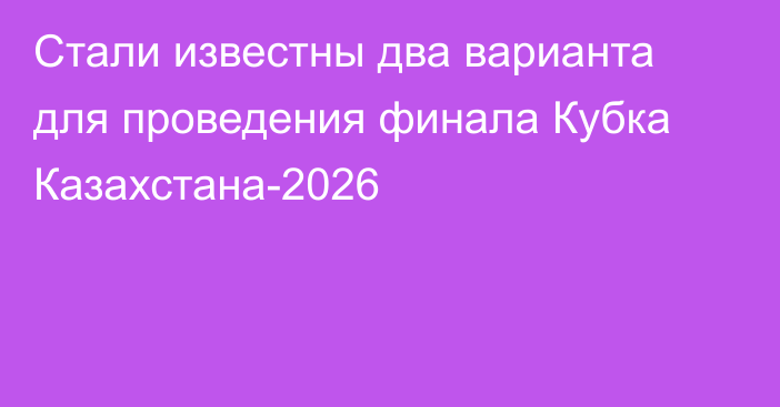 Стали известны два варианта для проведения финала Кубка Казахстана-2026