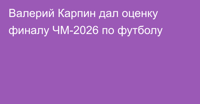 Валерий Карпин дал оценку финалу ЧМ-2026 по футболу
