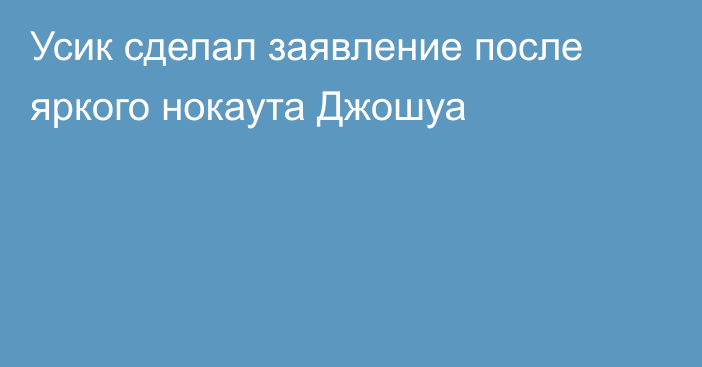 Усик сделал заявление после яркого нокаута Джошуа