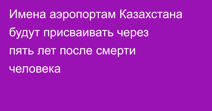 Имена аэропортам Казахстана будут присваивать через пять лет после смерти человека