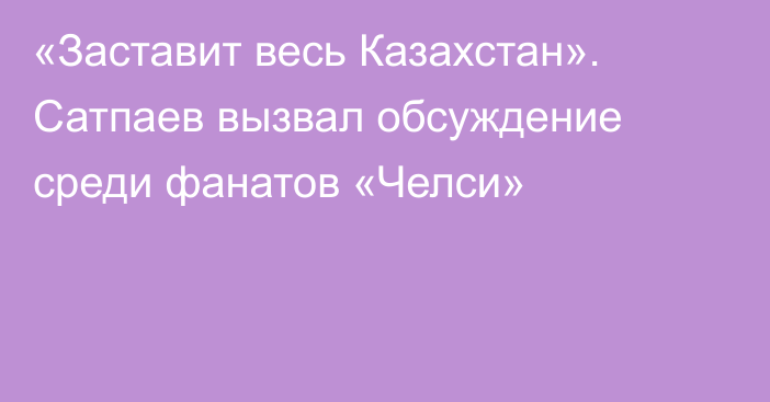 «Заставит весь Казахстан». Сатпаев вызвал обсуждение среди фанатов «Челси»