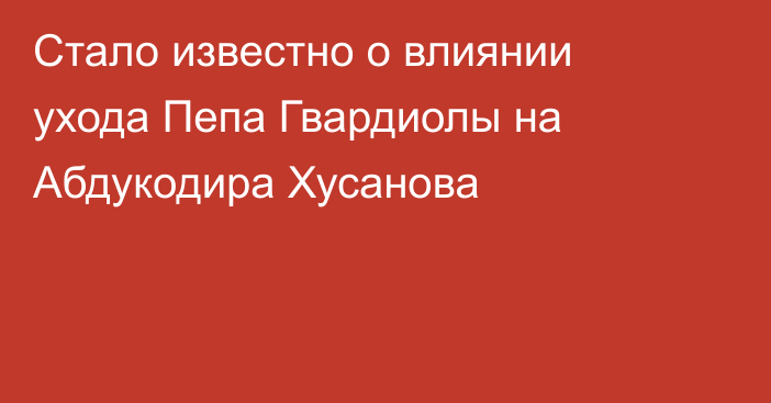 Стало известно о влиянии ухода Пепа Гвардиолы на Абдукодира Хусанова