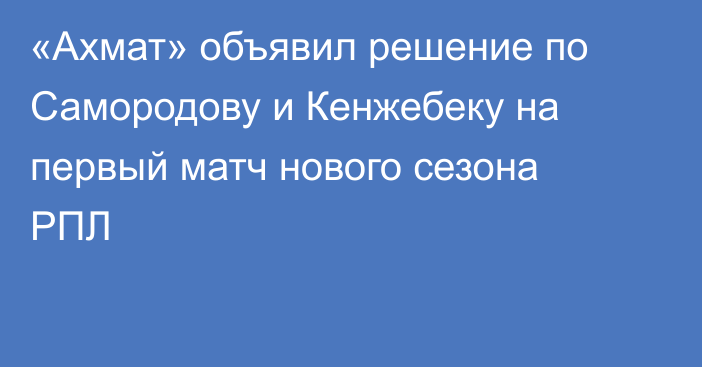 «Ахмат» объявил решение по Самородову и Кенжебеку на первый матч нового сезона РПЛ