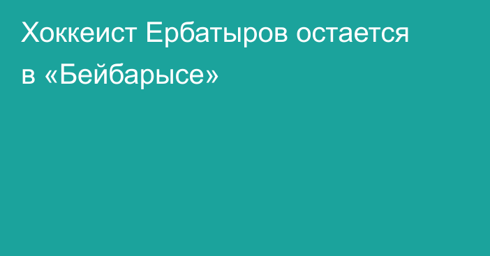 Хоккеист Ербатыров остается в «Бейбарысе»