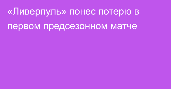«Ливерпуль» понес потерю в первом предсезонном матче