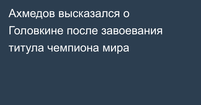 Ахмедов высказался о Головкине после завоевания титула чемпиона мира