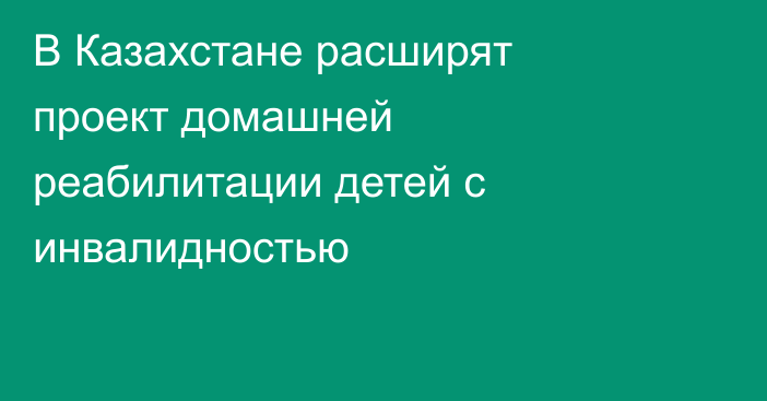 В Казахстане расширят проект домашней реабилитации детей с инвалидностью