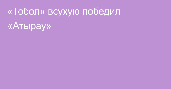 «Тобол» всухую победил «Атырау»