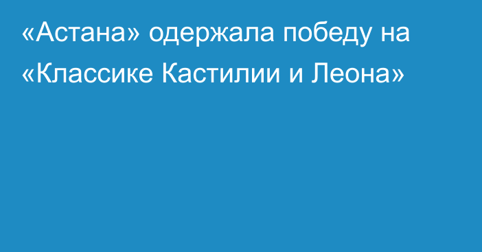 «Астана» одержала победу на «Классике Кастилии и Леона»