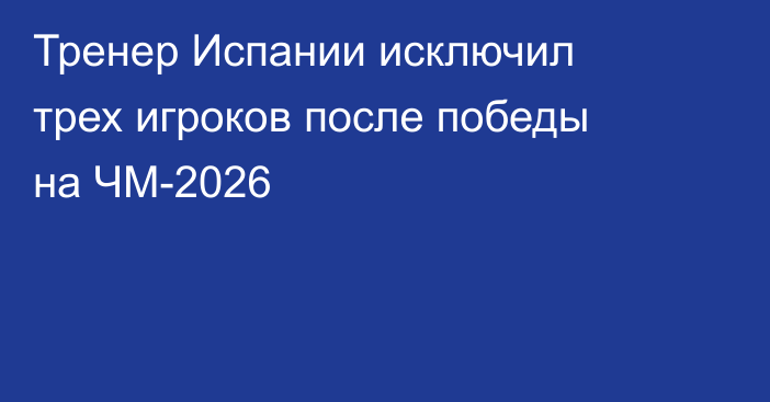 Тренер Испании исключил трех игроков после победы на ЧМ-2026