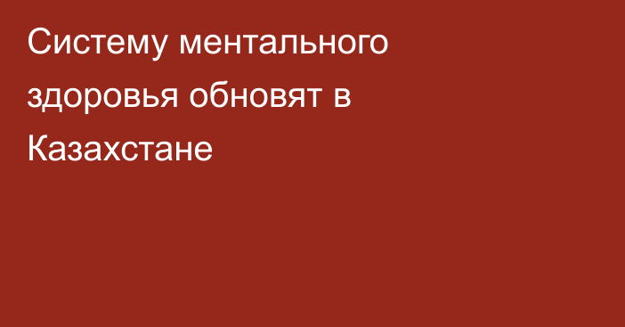 Систему ментального здоровья обновят в Казахстане