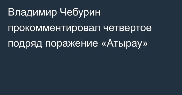 Владимир Чебурин прокомментировал четвертое подряд поражение «Атырау»