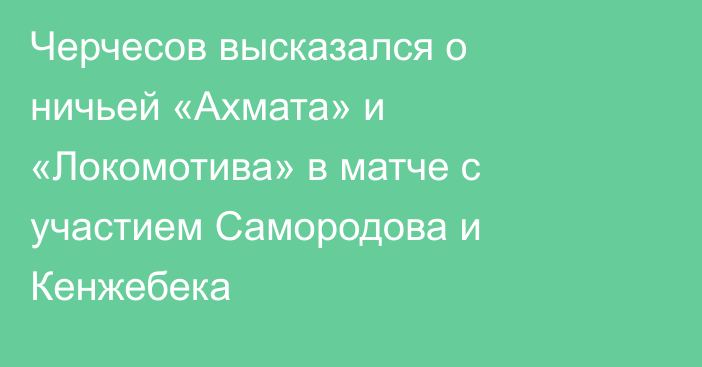 Черчесов высказался о ничьей «Ахмата» и «Локомотива» в матче с участием Самородова и Кенжебека