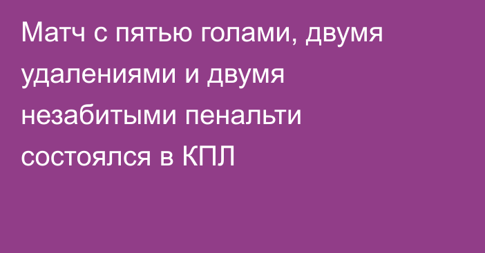 Матч с пятью голами, двумя удалениями и двумя незабитыми пенальти состоялся в КПЛ