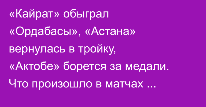 «Кайрат» обыграл «Ордабасы», «Астана» вернулась в тройку, «Актобе» борется за медали. Что произошло в матчах 19-го тура КПЛ