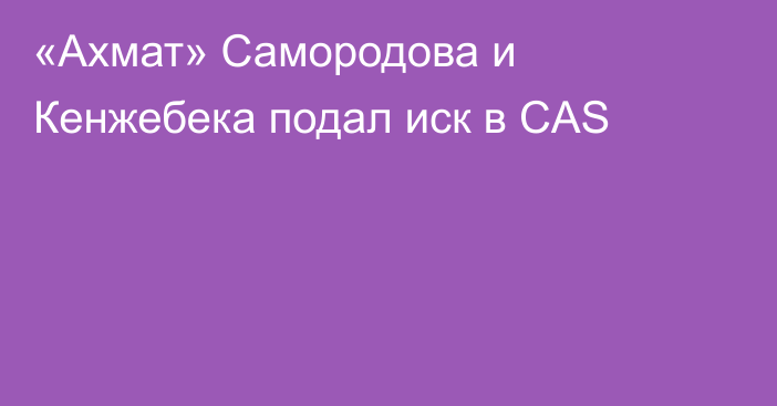 «Ахмат» Самородова и Кенжебека подал иск в CAS