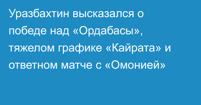 Уразбахтин высказался о победе над «Ордабасы», тяжелом графике «Кайрата» и ответном матче с «Омонией»