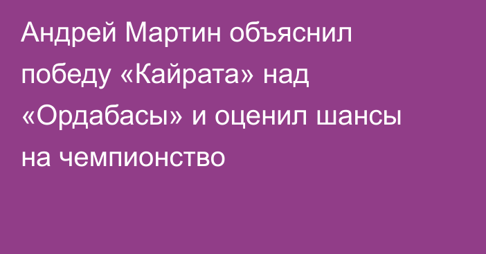 Андрей Мартин объяснил победу «Кайрата» над «Ордабасы» и оценил шансы на чемпионство