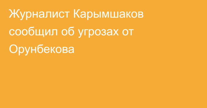Журналист Карымшаков сообщил об угрозах от Орунбекова