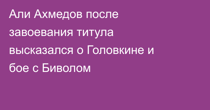 Али Ахмедов после завоевания титула высказался о Головкине и бое с Биволом