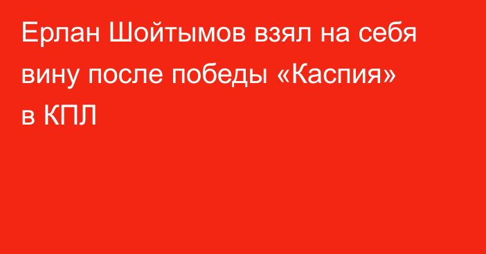 Ерлан Шойтымов взял на себя вину после победы «Каспия» в КПЛ