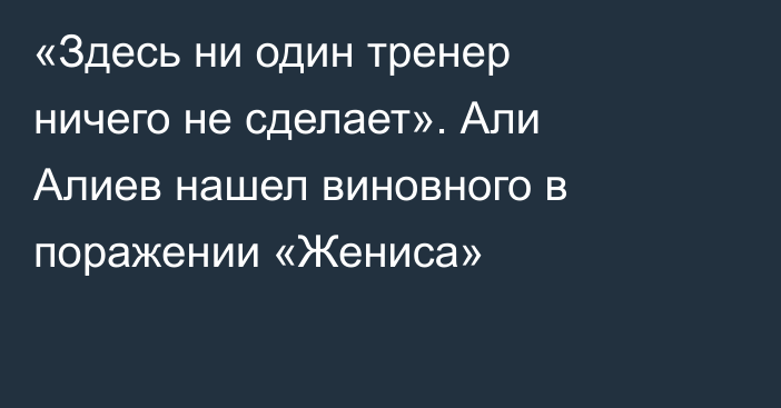 «Здесь ни один тренер ничего не сделает». Али Алиев нашел виновного в поражении «Жениса»