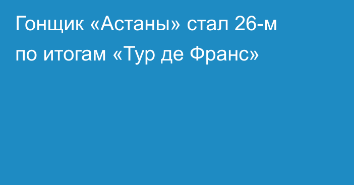 Гонщик «Астаны» стал 26-м по итогам «Тур де Франс»