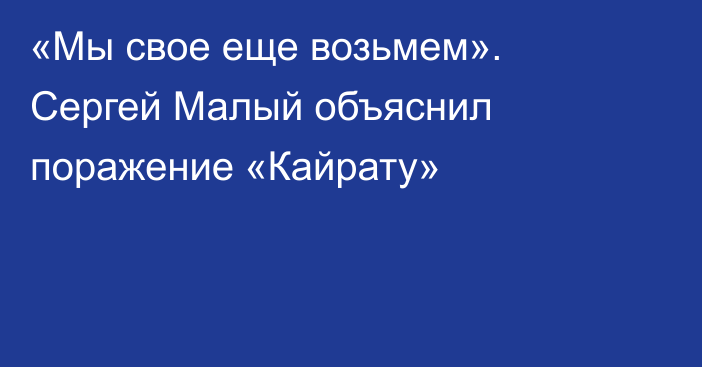 «Мы свое еще возьмем». Сергей Малый объяснил поражение «Кайрату»