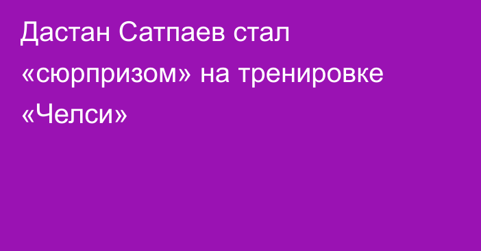 Дастан Сатпаев стал «сюрпризом» на тренировке «Челси»