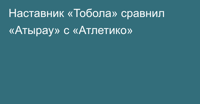 Наставник «Тобола» сравнил «Атырау» с «Атлетико»