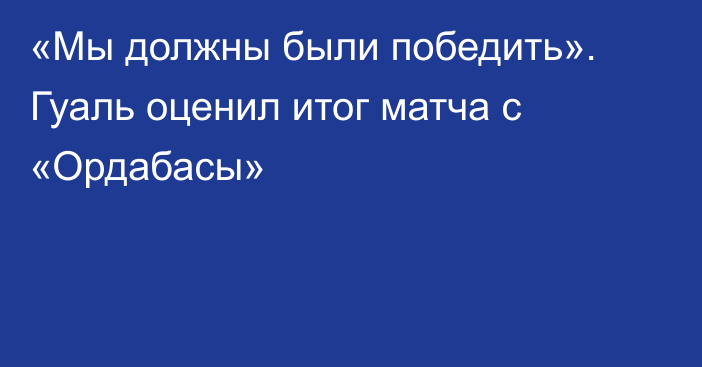 «Мы должны были победить». Гуаль оценил итог матча с «Ордабасы»