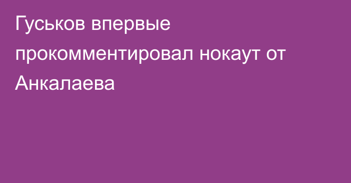Гуськов впервые прокомментировал нокаут от Анкалаева