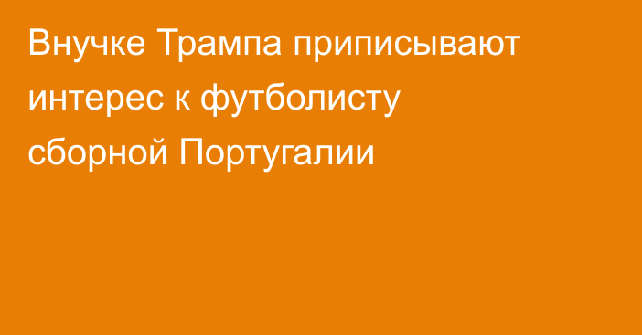 Внучке Трампа приписывают интерес к футболисту сборной Португалии