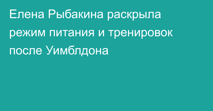 Елена Рыбакина раскрыла режим питания и тренировок после Уимблдона