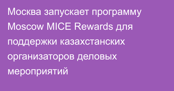 Москва запускает программу Moscow MICE Rewards для поддержки казахстанских организаторов деловых мероприятий