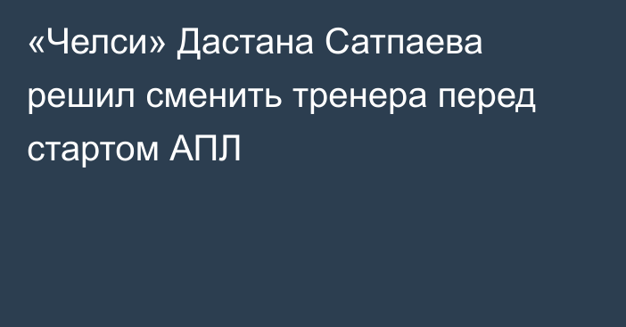 «Челси» Дастана Сатпаева решил сменить тренера перед стартом АПЛ