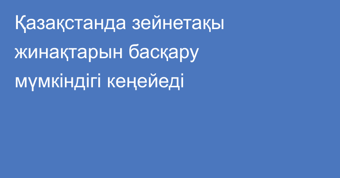 Қазақстанда зейнетақы жинақтарын басқару мүмкіндігі кеңейеді