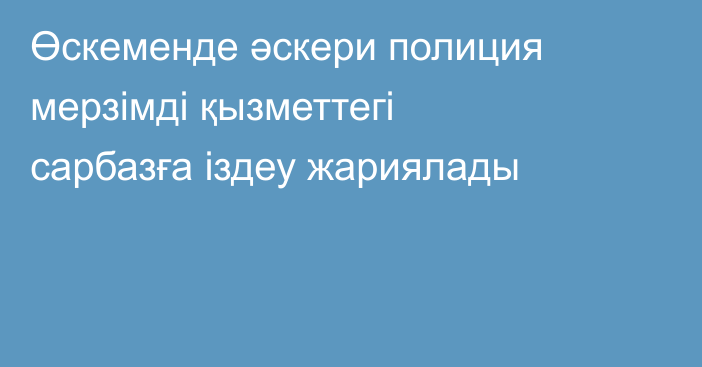 Өскеменде әскери полиция мерзімді қызметтегі сарбазға іздеу жариялады