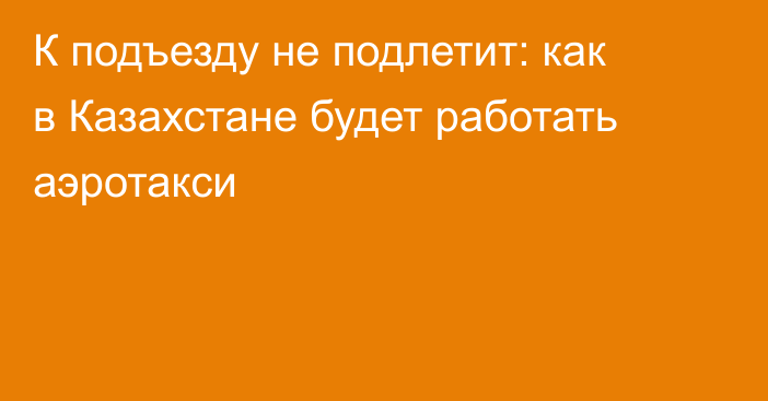 К подъезду не подлетит: как в Казахстане будет работать аэротакси